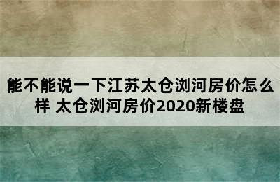 能不能说一下江苏太仓浏河房价怎么样 太仓浏河房价2020新楼盘